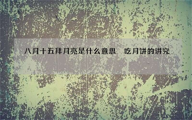 八月十五拜月亮是什么意思 吃月饼的讲究